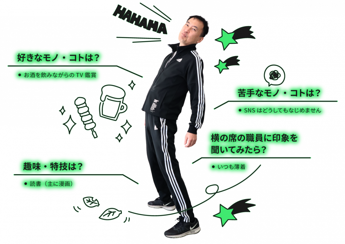 好きなコト・モノはお酒を飲みながらのTV鑑賞。苦手なコト・モノはSNS。どうしてもなじめません。趣味・特技は読書（主に漫画）。横の席の職員に自分の印象を聞いてください。いつも薄着。